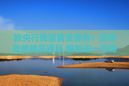 欧央行鹰派官员警告：贸易战或推高通胀 限制进一步降息空间