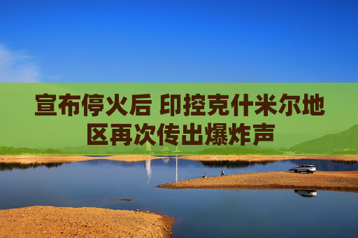 宣布停火后 印控克什米尔地区再次传出爆炸声