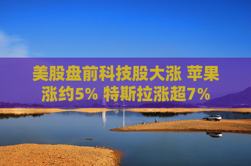 美股盘前科技股大涨 苹果涨约5% 特斯拉涨超7%