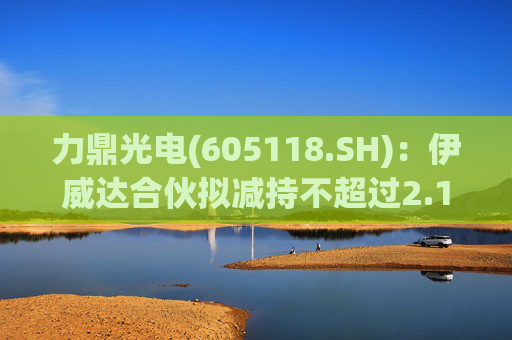 力鼎光电(605118.SH)：伊威达合伙拟减持不超过2.1%股份