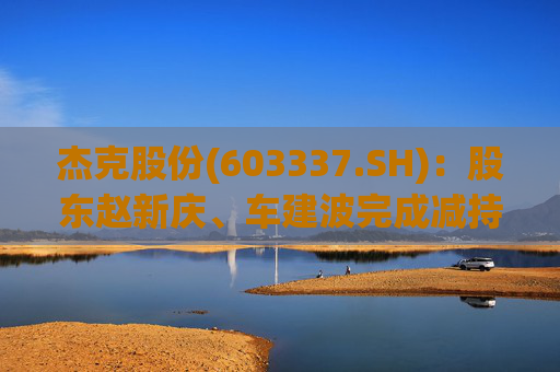 杰克股份(603337.SH)：股东赵新庆、车建波完成减持163.18万股 减持计划实施完毕