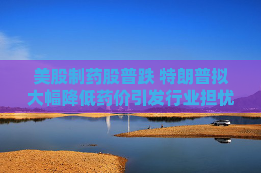 美股制药股普跌 特朗普拟大幅降低药价引发行业担忧