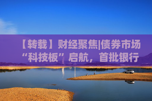 【转载】财经聚焦|债券市场“科技板”启航，首批银行间科创债亮相  第1张