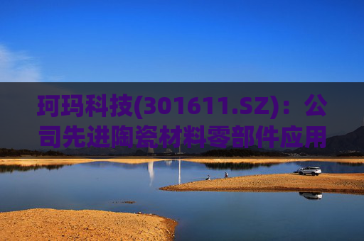 珂玛科技(301611.SZ)：公司先进陶瓷材料零部件应用于锂电池材料的粉体粉碎和分级领域