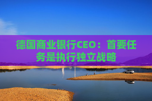 德国商业银行CEO：首要任务是执行独立战略