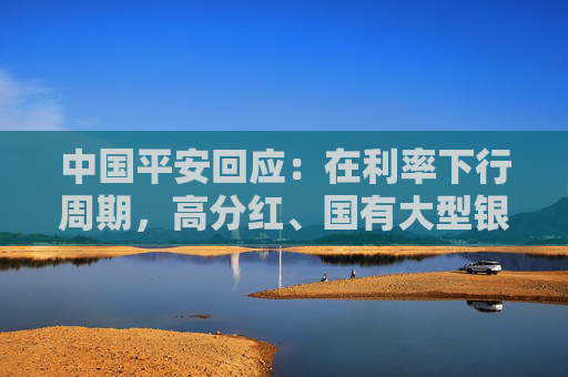 中国平安回应：在利率下行周期，高分红、国有大型银行股的投资收益非常好
