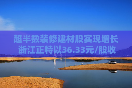 超半数装修建材股实现增长 浙江正特以36.33元/股收盘