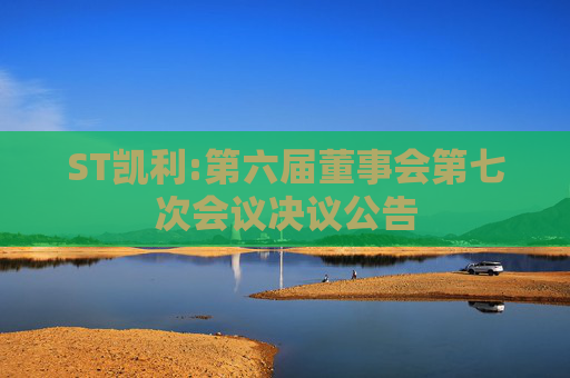 ST凯利:第六届董事会第七次会议决议公告
