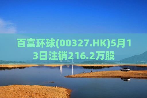 百富环球(00327.HK)5月13日注销216.2万股