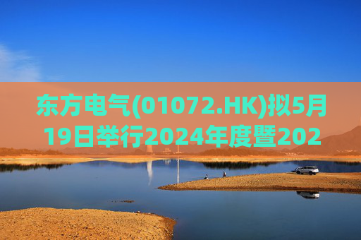 东方电气(01072.HK)拟5月19日举行2024年度暨2025年一季度业绩说明会