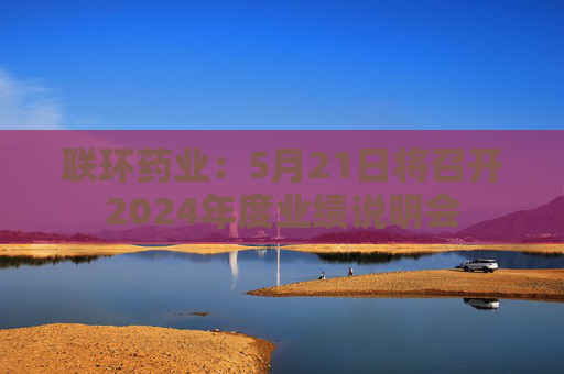 联环药业：5月21日将召开2024年度业绩说明会