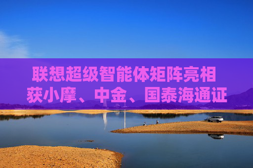 联想超级智能体矩阵亮相 获小摩、中金、国泰海通证券等大行看好