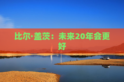 比尔·盖茨：未来20年会更好
