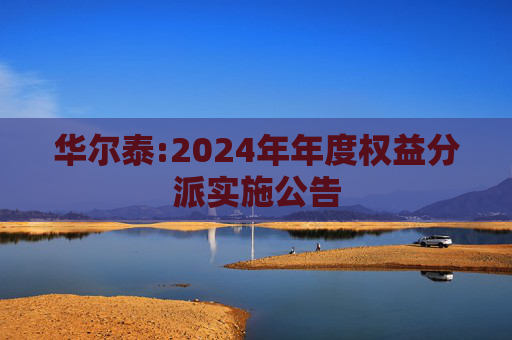 华尔泰:2024年年度权益分派实施公告