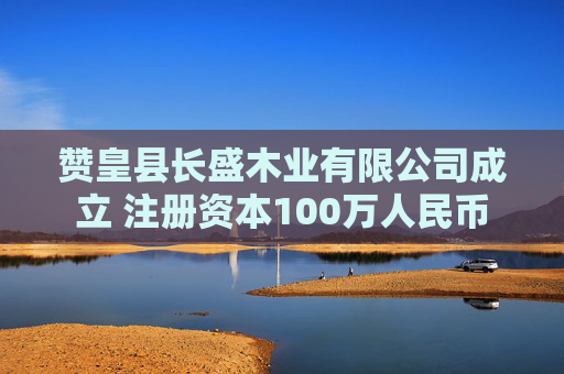 赞皇县长盛木业有限公司成立 注册资本100万人民币