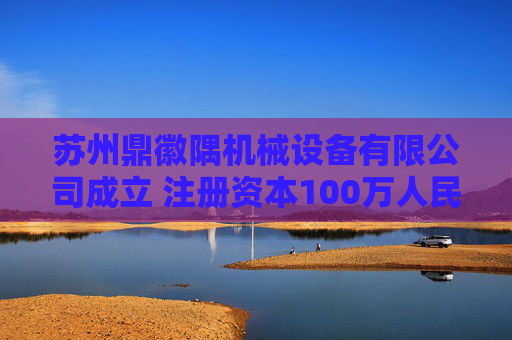 苏州鼎徽隅机械设备有限公司成立 注册资本100万人民币