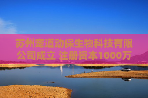 苏州宠道动保生物科技有限公司成立 注册资本1000万人民币