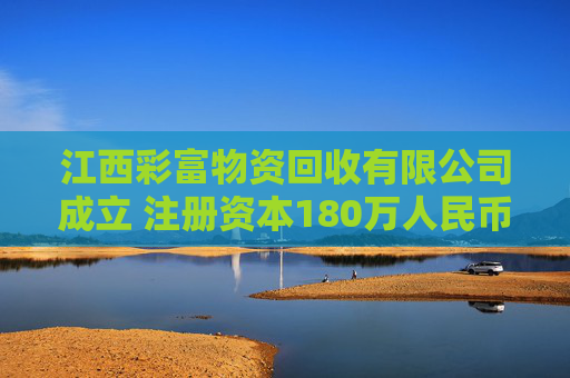 江西彩富物资回收有限公司成立 注册资本180万人民币