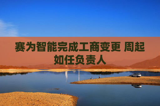 赛为智能完成工商变更 周起如任负责人