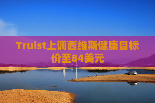 Truist上调西维斯健康目标价至84美元