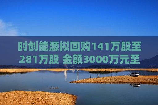 时创能源拟回购141万股至281万股 金额3000万元至6000万元