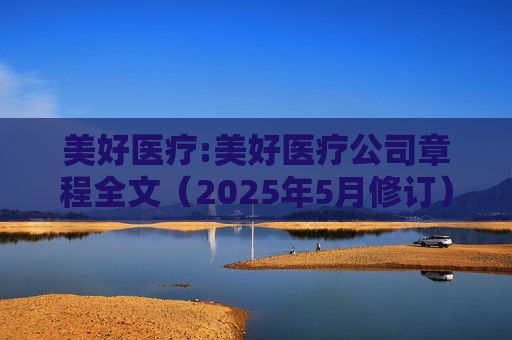 美好医疗:美好医疗公司章程全文（2025年5月修订）