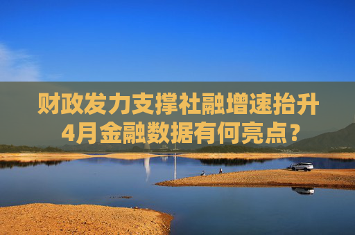 财政发力支撑社融增速抬升 4月金融数据有何亮点？