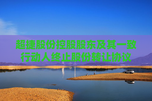 超捷股份控股股东及其一致行动人终止股份转让协议