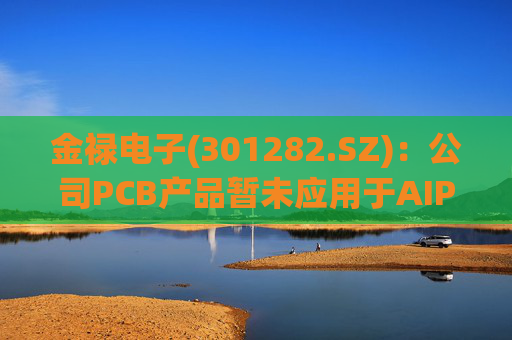 金禄电子(301282.SZ)：公司PCB产品暂未应用于AIPC领域