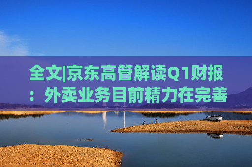 全文|京东高管解读Q1财报：外卖业务目前精力在完善系统、改善体验方面