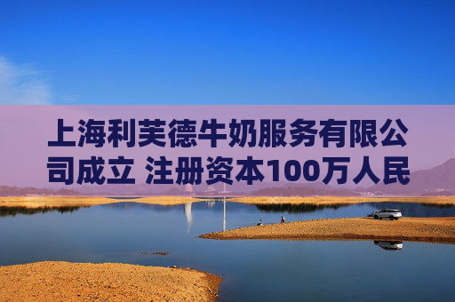 上海利芙德牛奶服务有限公司成立 注册资本100万人民币