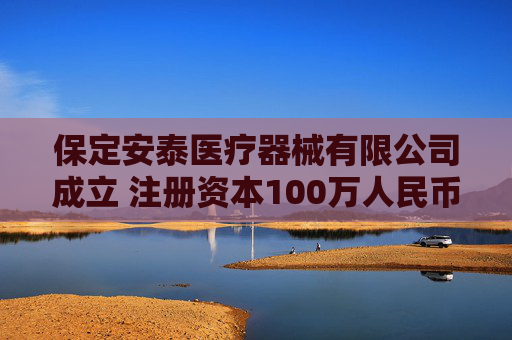 保定安泰医疗器械有限公司成立 注册资本100万人民币