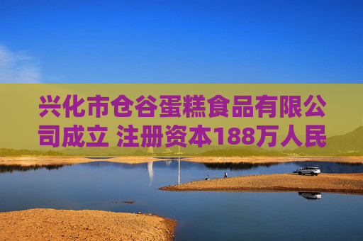兴化市仓谷蛋糕食品有限公司成立 注册资本188万人民币