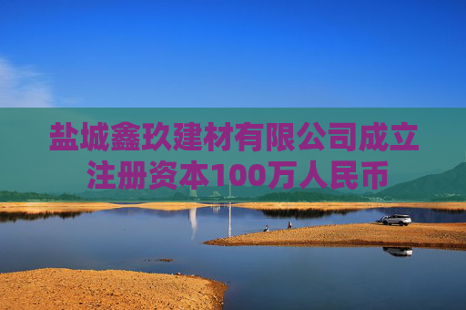 盐城鑫玖建材有限公司成立 注册资本100万人民币