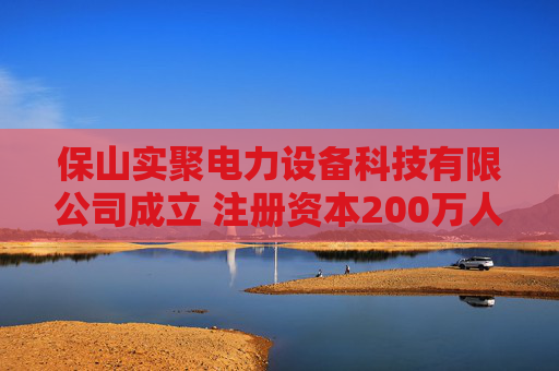 保山实聚电力设备科技有限公司成立 注册资本200万人民币