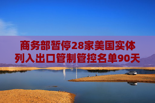 商务部暂停28家美国实体列入出口管制管控名单90天