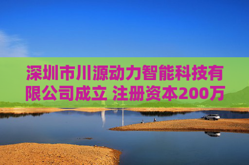 深圳市川源动力智能科技有限公司成立 注册资本200万人民币
