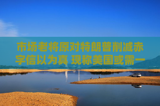 市场老将原对特朗普削减赤字信以为真 现称美国或需一场债市崩跌