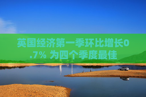 英国经济第一季环比增长0.7% 为四个季度最佳