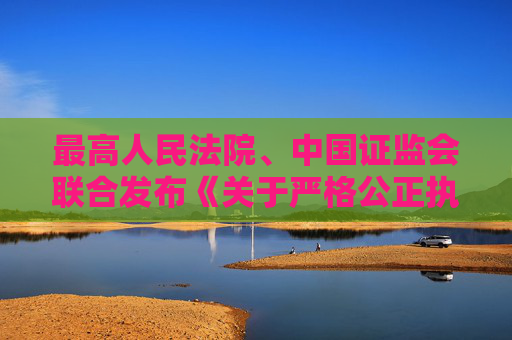 最高人民法院、中国证监会联合发布《关于严格公正执法司法 服务保障资本市场高质量发展的指导意见》