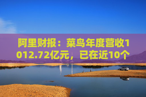 阿里财报：菜鸟年度营收1012.72亿元，已在近10个国家和地区启动本地快递服务
