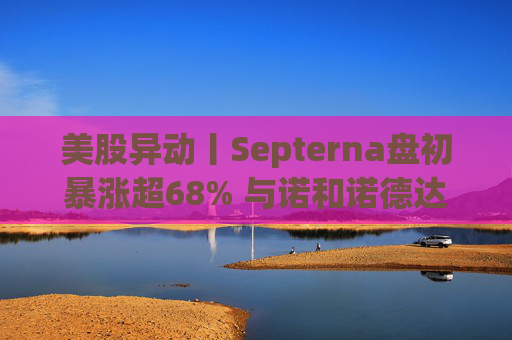 美股异动丨Septerna盘初暴涨超68% 与诺和诺德达成22亿美元合作协议