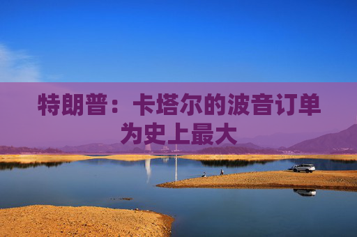 特朗普：卡塔尔的波音订单为史上最大