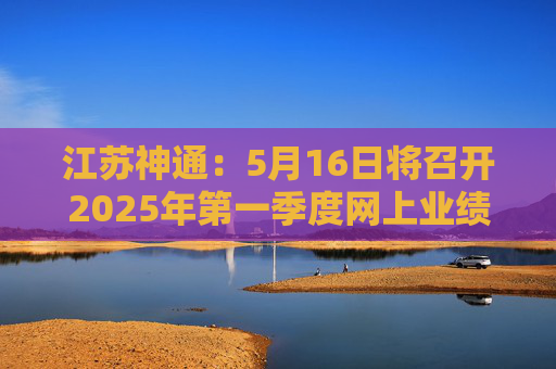 江苏神通：5月16日将召开2025年第一季度网上业绩说明会