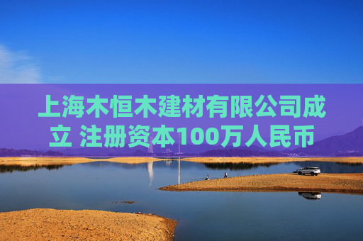 上海木恒木建材有限公司成立 注册资本100万人民币