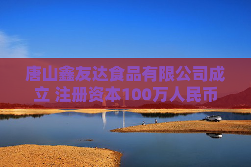 唐山鑫友达食品有限公司成立 注册资本100万人民币