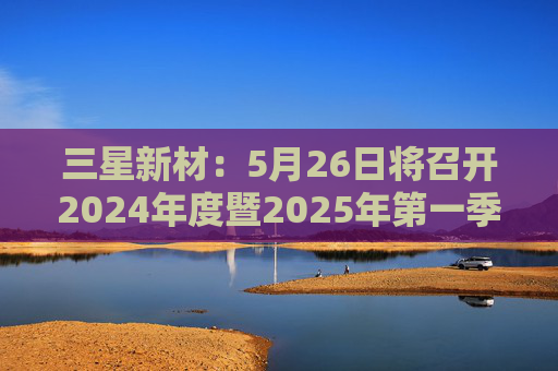 三星新材：5月26日将召开2024年度暨2025年第一季度业绩说明会