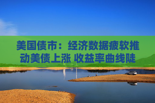 美国债市：经济数据疲软推动美债上涨 收益率曲线陡化