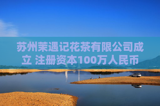 苏州茉遇记花茶有限公司成立 注册资本100万人民币