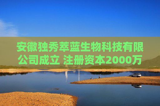 安徽独秀萃蓝生物科技有限公司成立 注册资本2000万人民币